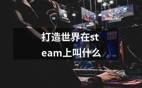 打造世界在steam上叫什么-第1张-游戏信息-龙启网