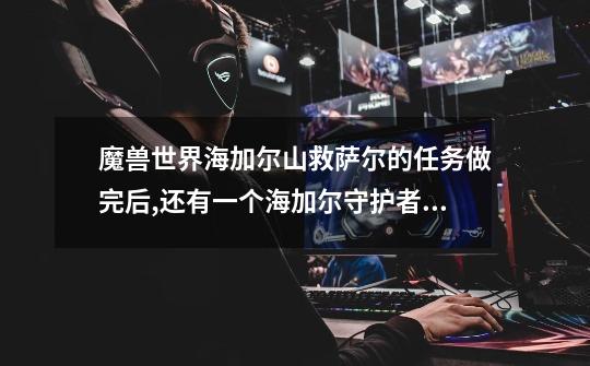 魔兽世界海加尔山救萨尔的任务做完后,还有一个海加尔守护者任务做不了,怎么办-第1张-游戏信息-龙启网