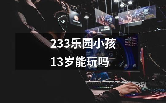 233乐园小孩13岁能玩吗-第1张-游戏信息-龙启网
