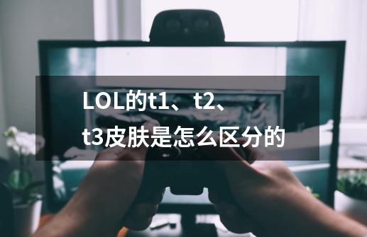 LOL的t1、t2、t3皮肤是怎么区分的-第1张-游戏信息-龙启网