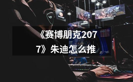 《赛博朋克2077》朱迪怎么推-第1张-游戏信息-龙启网