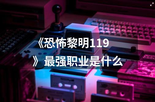 《恐怖黎明1.1.9》最强职业是什么-第1张-游戏信息-龙启网