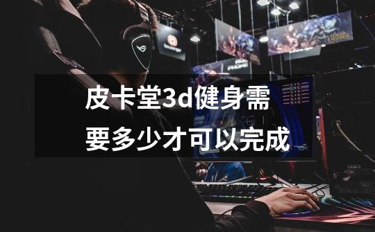皮卡堂3d健身需要多少才可以完成-第1张-游戏信息-龙启网