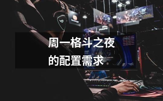 周一格斗之夜的配置需求-第1张-游戏信息-龙启网