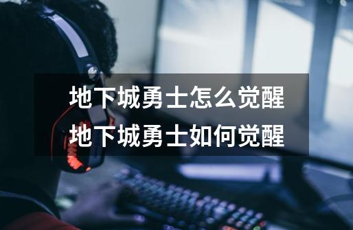 地下城勇士怎么觉醒地下城勇士如何觉醒-第1张-游戏信息-龙启网