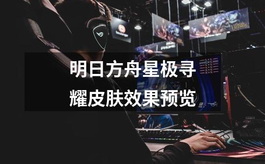 明日方舟星极寻耀皮肤效果预览-第1张-游戏信息-龙启网