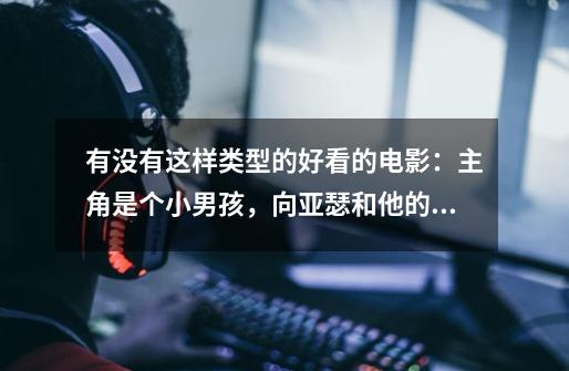 有没有这样类型的好看的电影:主角是个小男孩,向亚瑟和他的迷你王国一样的主角,是科幻片,有这种类型的-第1张-游戏信息-龙启网
