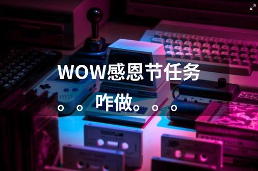 WOW感恩节任务。。咋做。。。-第1张-游戏信息-龙启网