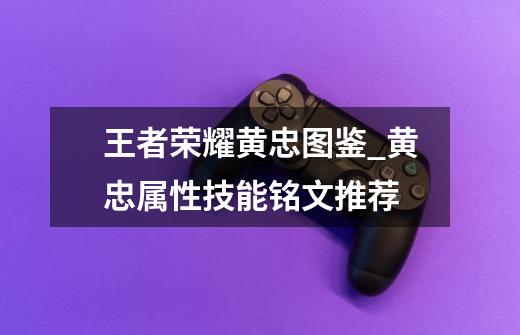 王者荣耀黄忠图鉴_黄忠属性技能铭文推荐-第1张-游戏信息-龙启网