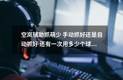 空岚辅助抓萌少 手动抓好还是自动抓好 还有一次用多少个球呢 我有45个 高级球-第1张-游戏信息-龙启网