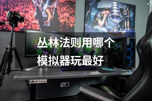 丛林法则用哪个模拟器玩最好-第1张-游戏信息-龙启网