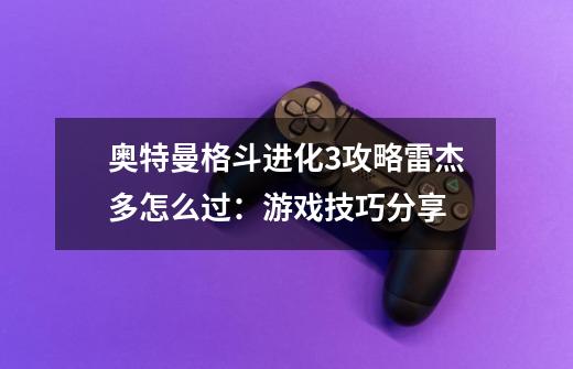 奥特曼格斗进化3攻略雷杰多怎么过:游戏技巧分享-第1张-游戏信息-龙启网