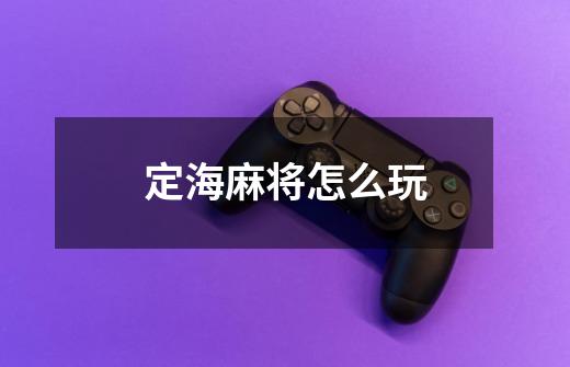 定海麻将怎么玩-第1张-游戏信息-龙启网