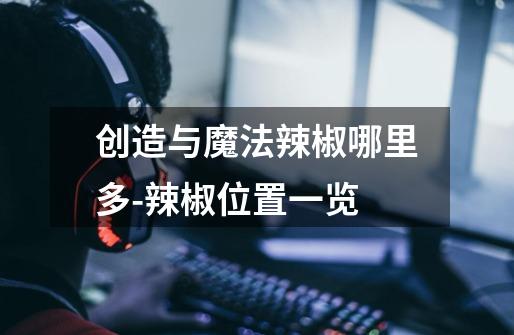 创造与魔法辣椒哪里多-辣椒位置一览-第1张-游戏信息-龙启网