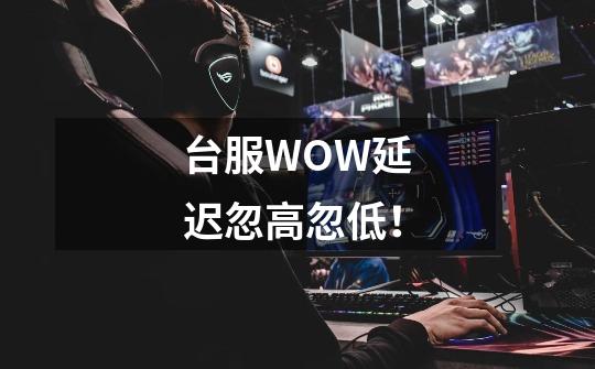 台服WOW延迟忽高忽低!-第1张-游戏信息-龙启网