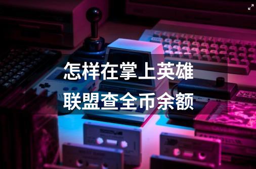 怎样在掌上英雄联盟查全币余额-第1张-游戏信息-龙启网