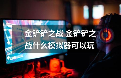 金铲铲之战 金铲铲之战什么模拟器可以玩-第1张-游戏信息-龙启网