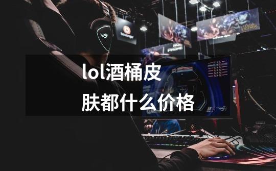 lol酒桶皮肤都什么价格-第1张-游戏信息-龙启网