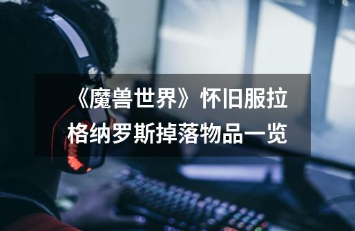 《魔兽世界》怀旧服拉格纳罗斯掉落物品一览-第1张-游戏信息-龙启网