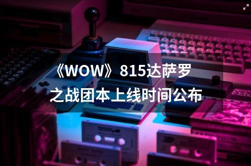 《WOW》8.15达萨罗之战团本上线时间公布-第1张-游戏信息-龙启网