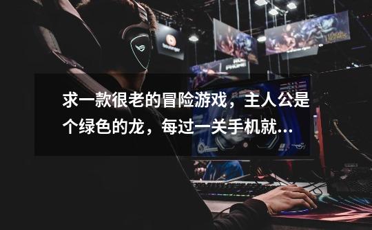 求一款很老的冒险游戏,主人公是个绿色的龙,每过一关手机就转一个屏,boss好像叫老鬼来着-第1张-游戏信息-龙启网