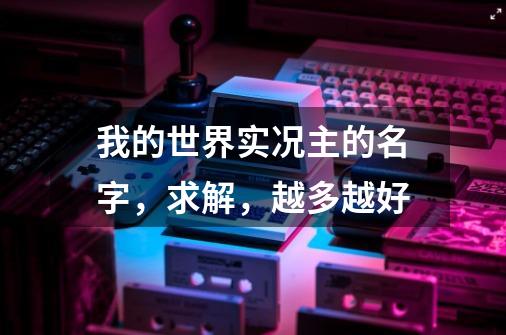 我的世界实况主的名字,求解,越多越好-第1张-游戏信息-龙启网