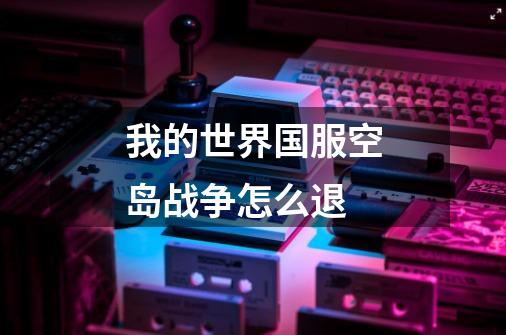 我的世界国服空岛战争怎么退-第1张-游戏信息-龙启网