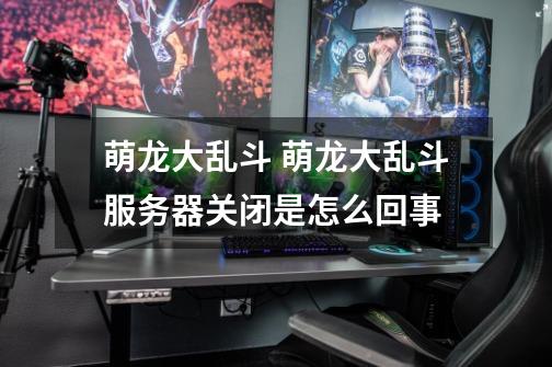 萌龙大乱斗 萌龙大乱斗服务器关闭是怎么回事-第1张-游戏信息-龙启网