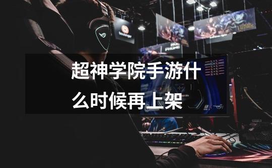 超神学院手游什么时候再上架-第1张-游戏信息-龙启网