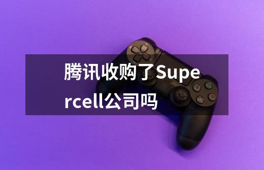 腾讯收购了Supercell公司吗-第1张-游戏信息-龙启网