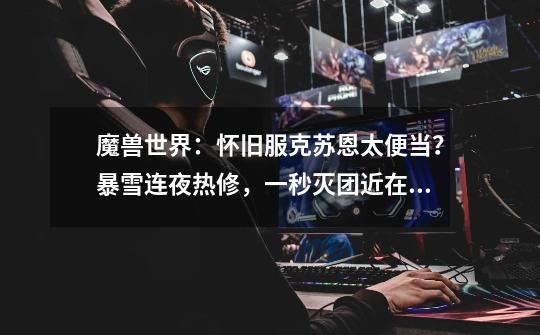 魔兽世界:怀旧服克苏恩太便当?暴雪连夜热修,一秒灭团近在眼前-第1张-游戏信息-龙启网