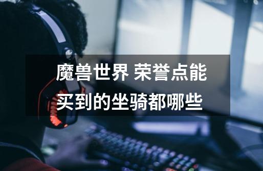 魔兽世界 荣誉点能买到的坐骑都哪些-第1张-游戏信息-龙启网