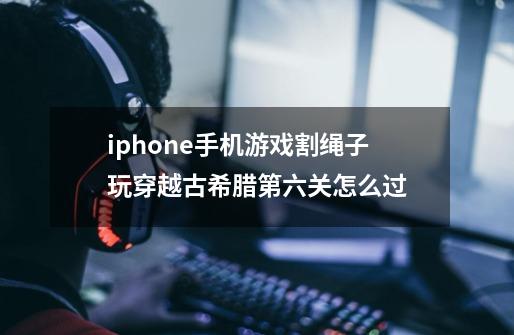 iphone手机游戏割绳子玩穿越古希腊第六关怎么过-第1张-游戏信息-龙启网