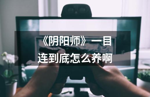 《阴阳师》一目连到底怎么养啊-第1张-游戏信息-龙启网