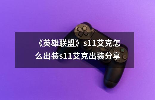 《英雄联盟》s11艾克怎么出装s11艾克出装分享-第1张-游戏信息-龙启网