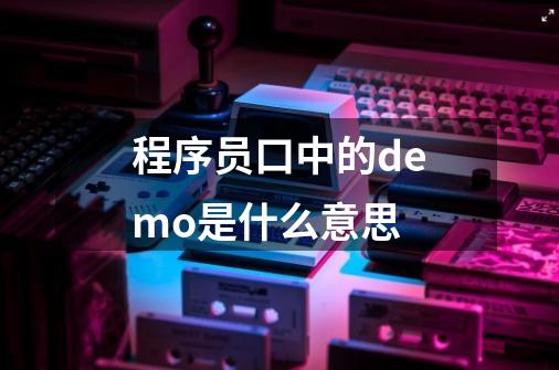 程序员口中的demo是什么意思-第1张-游戏信息-龙启网