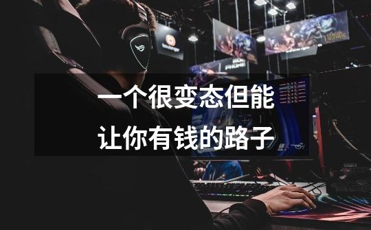 一个很变态但能让你有钱的路子-第1张-游戏信息-龙启网