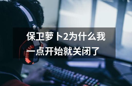 保卫萝卜2为什么我一点开始就关闭了-第1张-游戏信息-龙启网