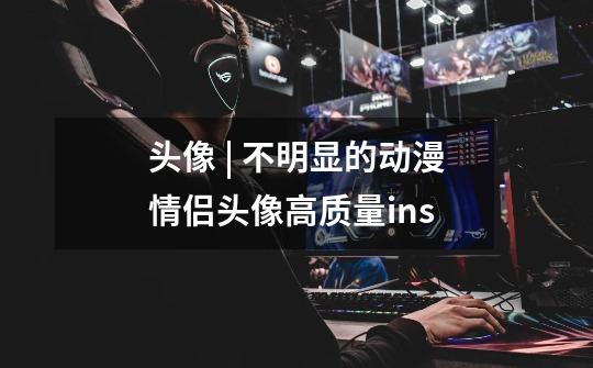 头像 | 不明显的动漫情侣头像高质量ins-第1张-游戏信息-龙启网