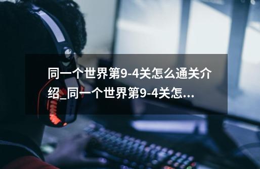 同一个世界第9-4关怎么通关介绍_同一个世界第9-4关怎么通关是什么-第1张-游戏信息-龙启网
