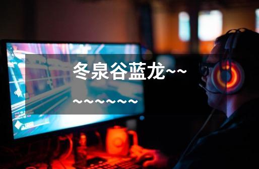 冬泉谷蓝龙~~~~~~~~-第1张-游戏信息-龙启网