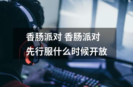 香肠派对 香肠派对先行服什么时候开放-第1张-游戏信息-龙启网