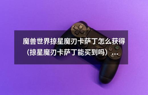 魔兽世界掠星魔刃卡萨丁怎么获得(掠星魔刃卡萨丁能买到吗)「知识库」-第1张-游戏信息-龙启网