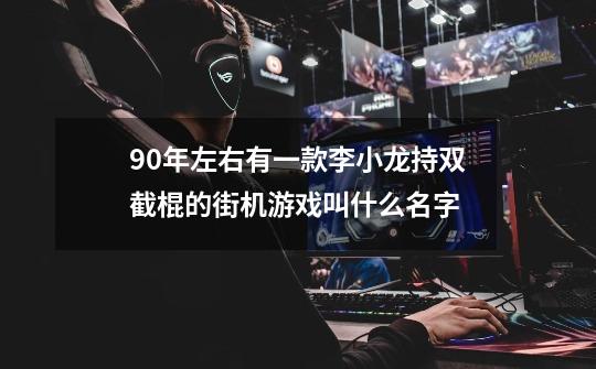 90年左右有一款李小龙持双截棍的街机游戏叫什么名字-第1张-游戏信息-龙启网
