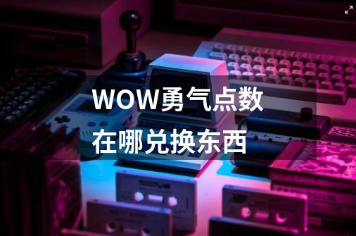 WOW勇气点数在哪兑换东西-第1张-游戏信息-龙启网