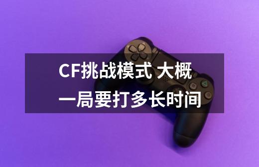 CF挑战模式 大概一局要打多长时间-第1张-游戏信息-龙启网