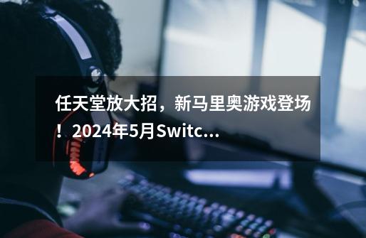 任天堂放大招,新马里奥游戏登场!2024年5月Switch新游戏发售表-第1张-游戏信息-龙启网