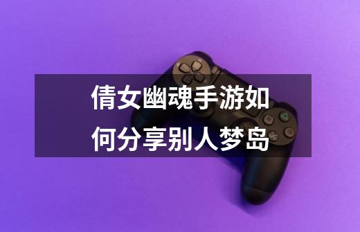 倩女幽魂手游如何分享别人梦岛-第1张-游戏信息-龙启网