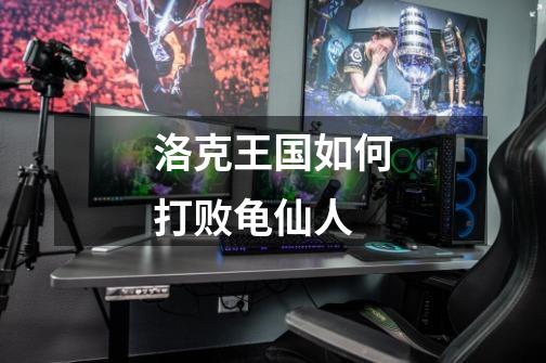 洛克王国如何打败龟仙人-第1张-游戏信息-龙启网