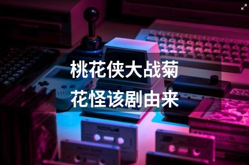 桃花侠大战菊花怪该剧由来-第1张-游戏信息-龙启网